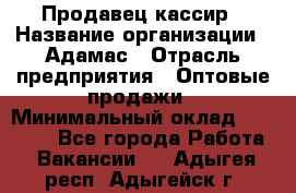 Продавец-кассир › Название организации ­ Адамас › Отрасль предприятия ­ Оптовые продажи › Минимальный оклад ­ 37 000 - Все города Работа » Вакансии   . Адыгея респ.,Адыгейск г.